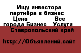 Ищу инвестора-партнёра в бизнес › Цена ­ 500 000 - Все города Бизнес » Услуги   . Ставропольский край